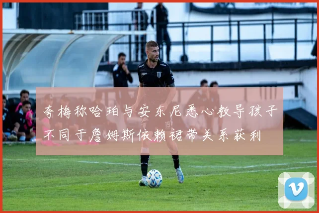夸梅称哈珀与安东尼悉心教导孩子不同于詹姆斯依赖裙带关系获利