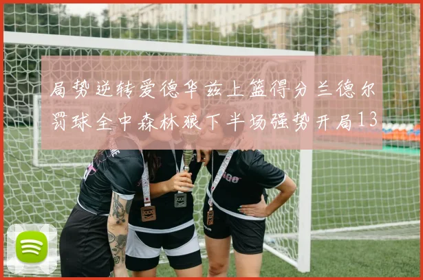 局势逆转爱德华兹上篮得分兰德尔罚球全中森林狼下半场强势开局13-0
