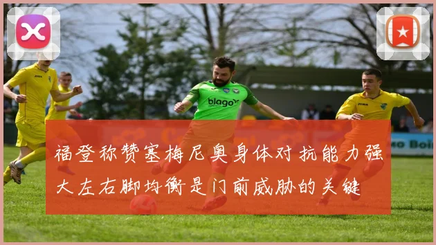 福登称赞塞梅尼奥身体对抗能力强大左右脚均衡是门前威胁的关键