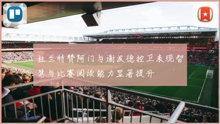 杜兰特赞阿门与谢泼德控卫表现智慧与比赛阅读能力显著提升