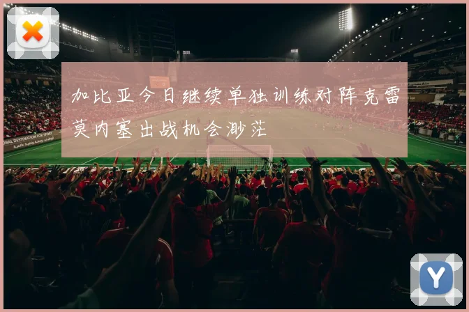 加比亚今日继续单独训练对阵克雷莫内塞出战机会渺茫