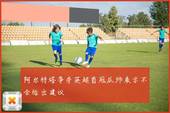阿尔特塔争夺英超首冠瓜帅表示不会给出建议