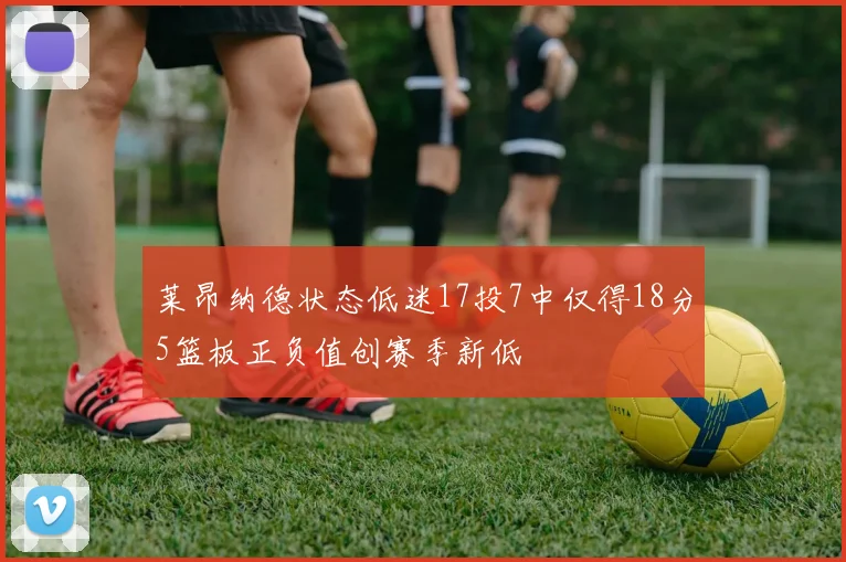 莱昂纳德状态低迷17投7中仅得18分5篮板正负值创赛季新低