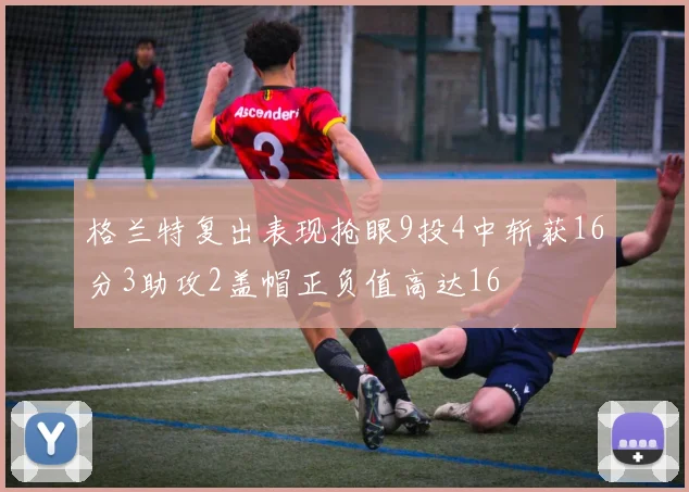 格兰特复出表现抢眼9投4中斩获16分3助攻2盖帽正负值高达16