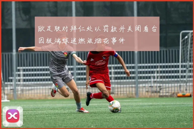 欧足联对拜仁处以罚款并关闭看台因极端球迷燃放烟花事件