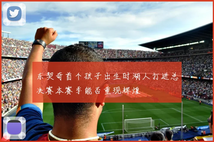 东契奇首个孩子出生时湖人打进总决赛本赛季能否重现辉煌