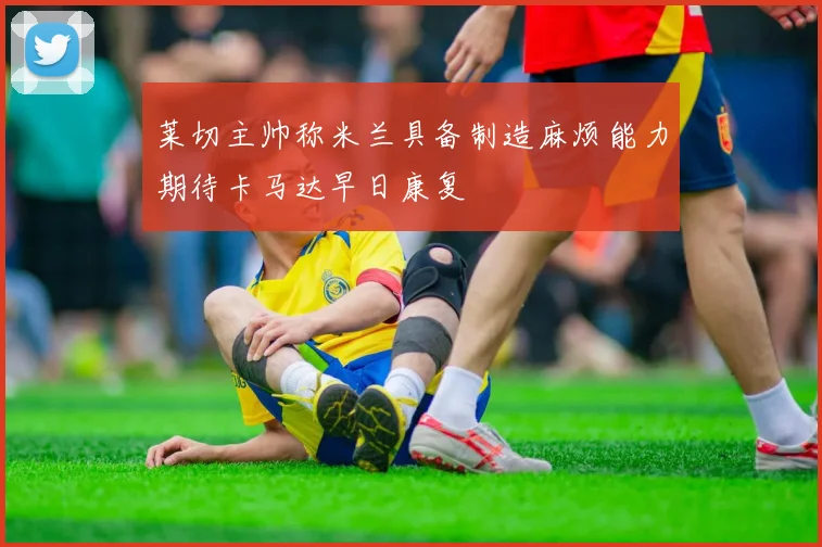 莱切主帅称米兰具备制造麻烦能力期待卡马达早日康复
