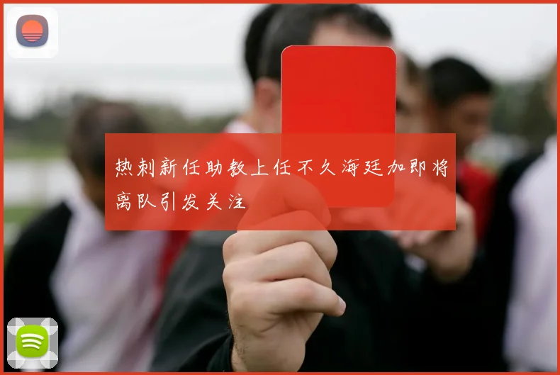 热刺新任助教上任不久海廷加即将离队引发关注