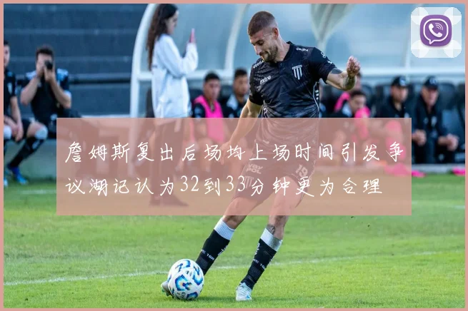詹姆斯复出后场均上场时间引发争议湖记认为32到33分钟更为合理