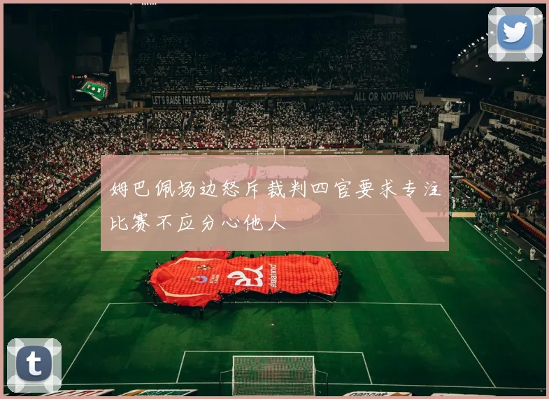 姆巴佩场边怒斥裁判四官要求专注比赛不应分心他人