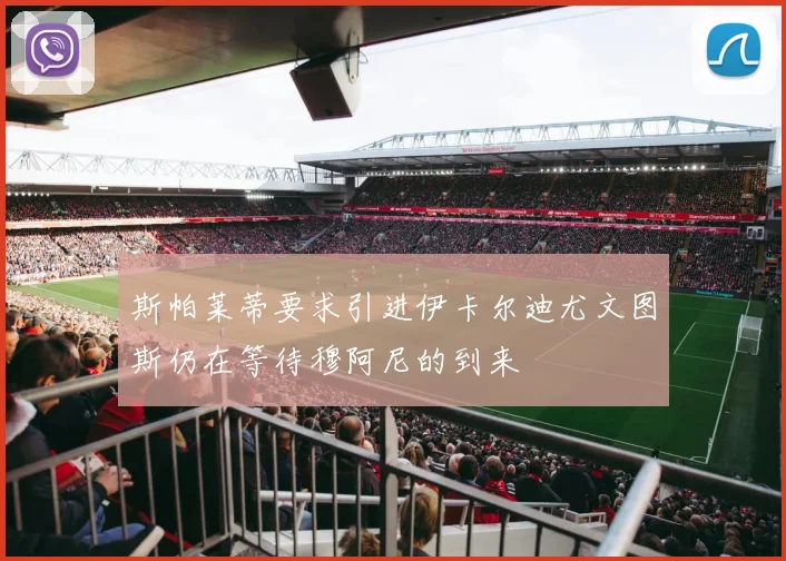 斯帕莱蒂要求引进伊卡尔迪尤文图斯仍在等待穆阿尼的到来