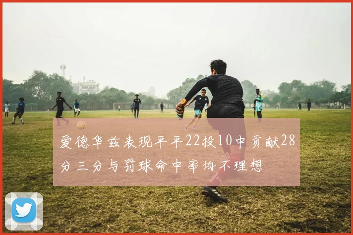 爱德华兹表现平平22投10中贡献28分三分与罚球命中率均不理想