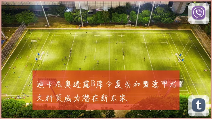 迪卡尼奥透露B席今夏或加盟意甲尤文科莫成为潜在新东家