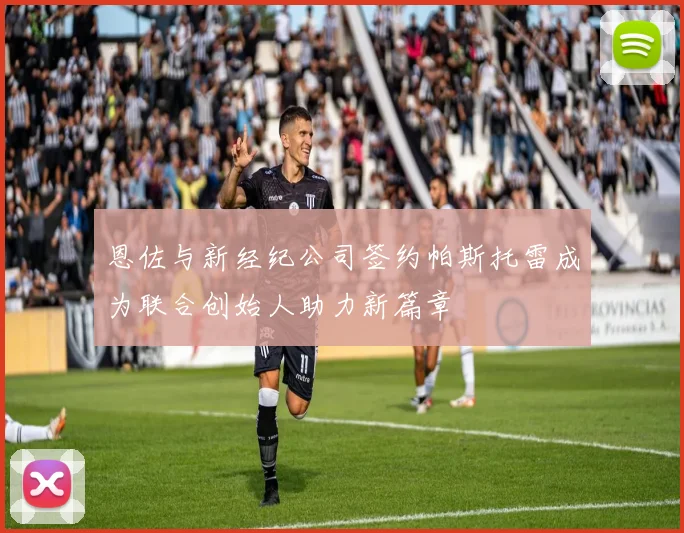 恩佐与新经纪公司签约帕斯托雷成为联合创始人助力新篇章