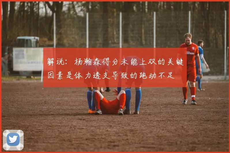 解说：杨瀚森得分未能上双的关键因素是体力透支导致的跑动不足