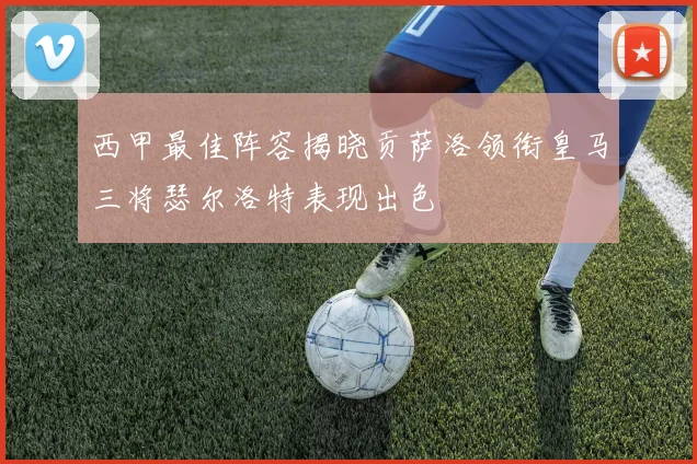 西甲最佳阵容揭晓贡萨洛领衔皇马三将瑟尔洛特表现出色